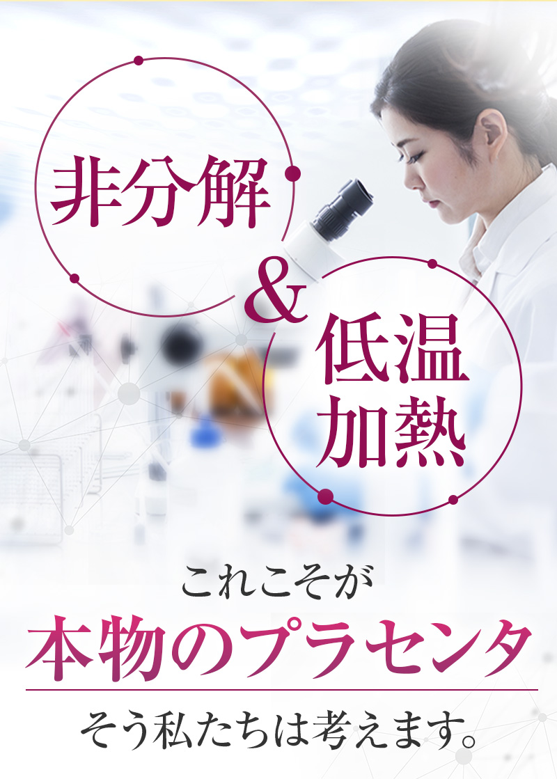 私たちは非分解＆低温加熱こそが本物のプラセンタだと考えます