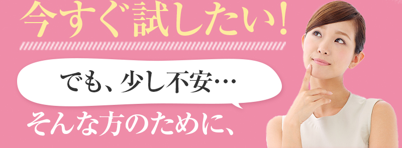 今すぐ試したい。でも少し不安。そんなあなたに